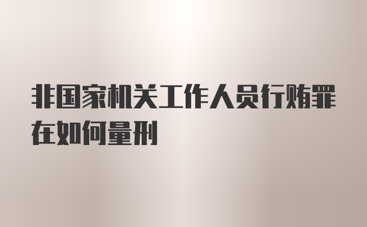 非国家机关工作人员行贿罪在如何量刑