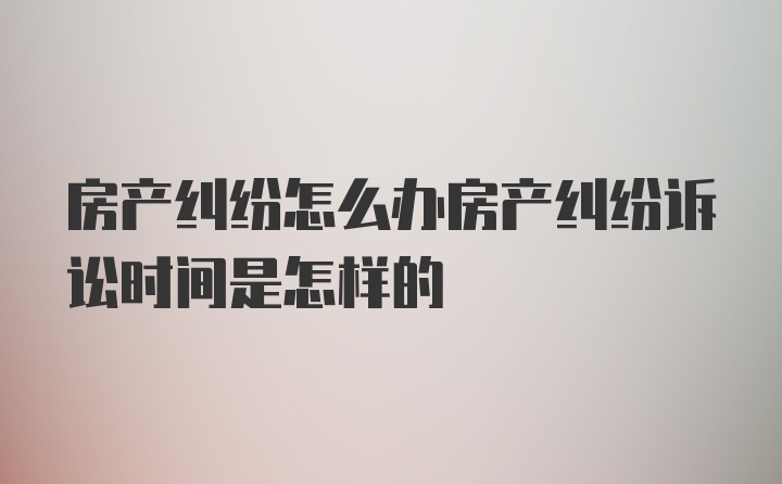 房产纠纷怎么办房产纠纷诉讼时间是怎样的