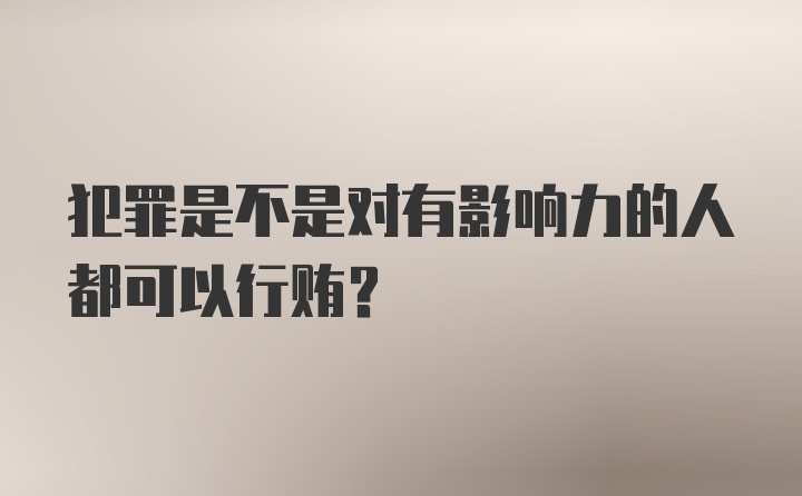 犯罪是不是对有影响力的人都可以行贿？