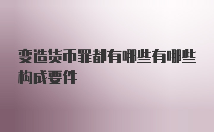 变造货币罪都有哪些有哪些构成要件