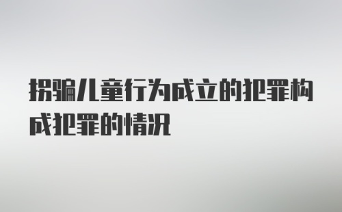 拐骗儿童行为成立的犯罪构成犯罪的情况