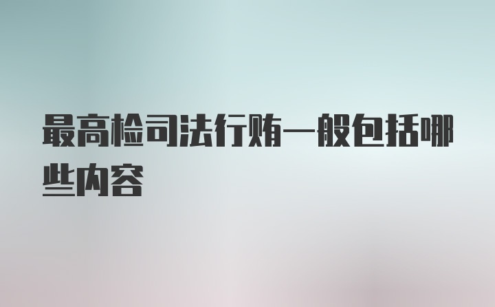 最高检司法行贿一般包括哪些内容