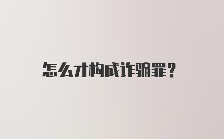 怎么才构成诈骗罪？