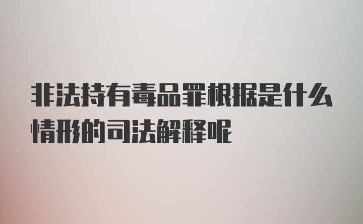 非法持有毒品罪根据是什么情形的司法解释呢