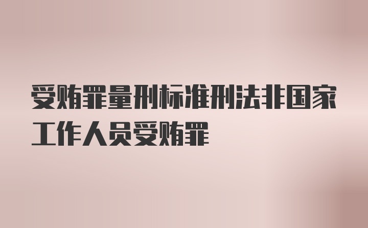 受贿罪量刑标准刑法非国家工作人员受贿罪