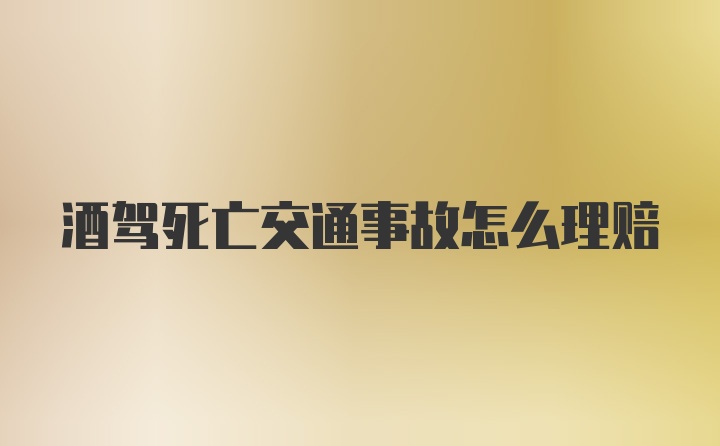 酒驾死亡交通事故怎么理赔