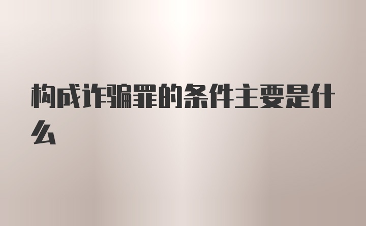 构成诈骗罪的条件主要是什么