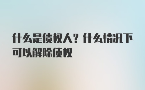 什么是债权人？什么情况下可以解除债权