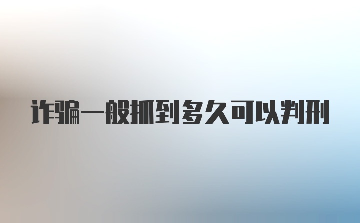 诈骗一般抓到多久可以判刑