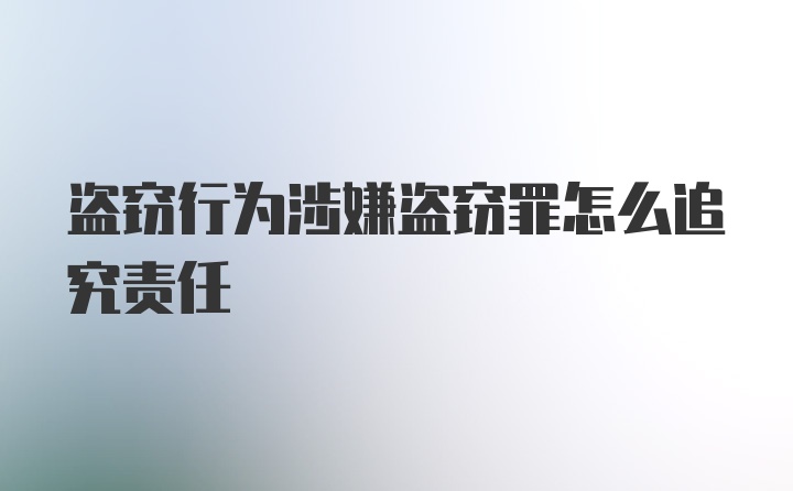 盗窃行为涉嫌盗窃罪怎么追究责任