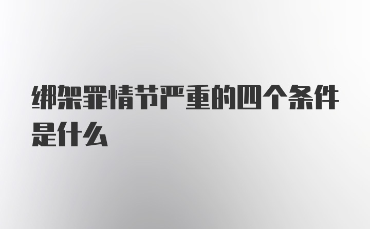 绑架罪情节严重的四个条件是什么