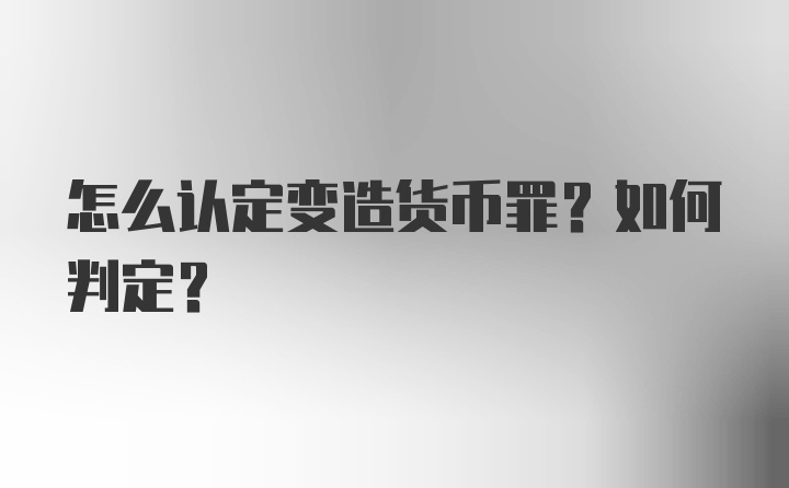 怎么认定变造货币罪？如何判定？