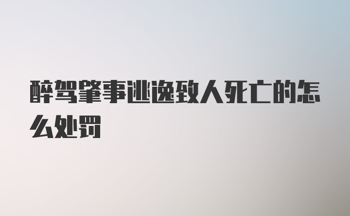 醉驾肇事逃逸致人死亡的怎么处罚