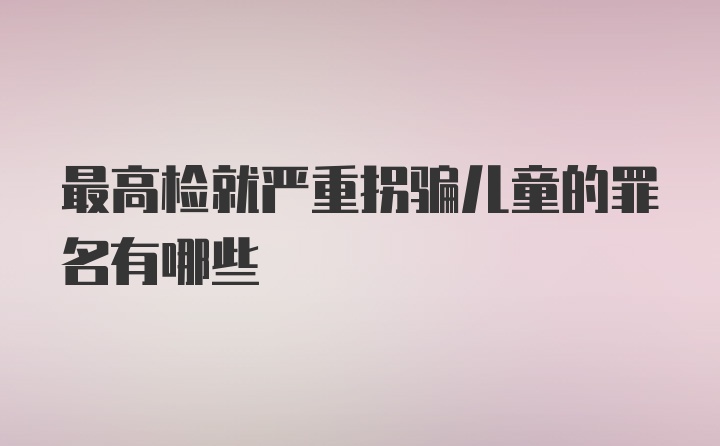 最高检就严重拐骗儿童的罪名有哪些