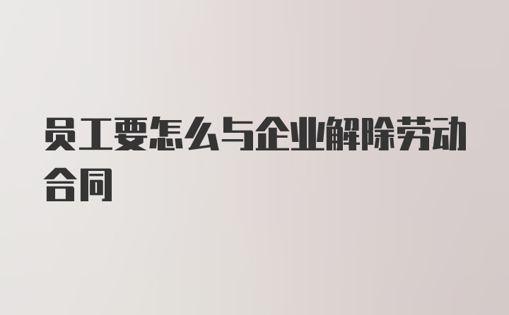 员工要怎么与企业解除劳动合同