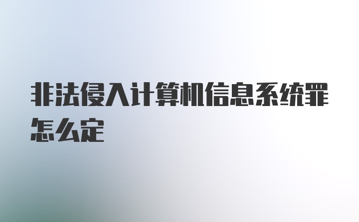 非法侵入计算机信息系统罪怎么定