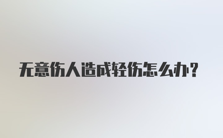 无意伤人造成轻伤怎么办？