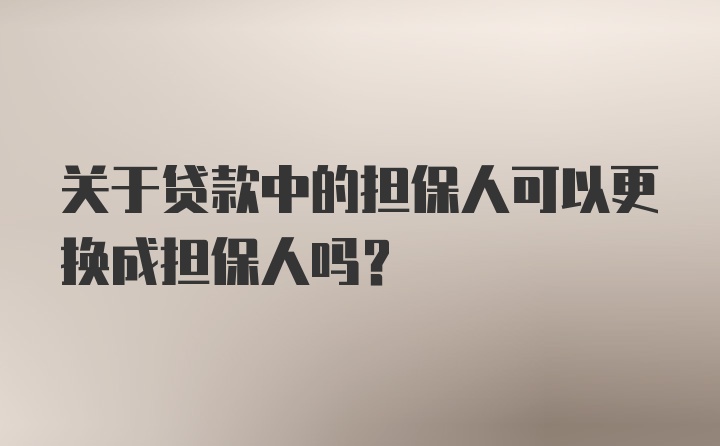 关于贷款中的担保人可以更换成担保人吗?