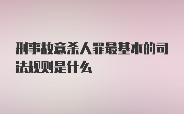 刑事故意杀人罪最基本的司法规则是什么