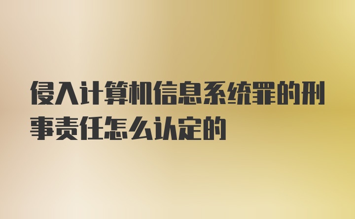 侵入计算机信息系统罪的刑事责任怎么认定的