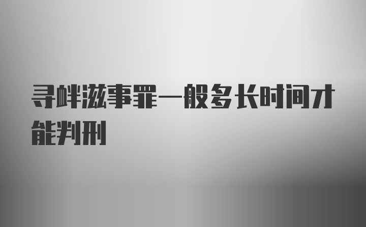 寻衅滋事罪一般多长时间才能判刑