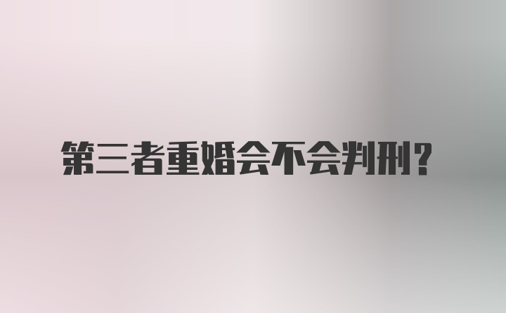 第三者重婚会不会判刑？