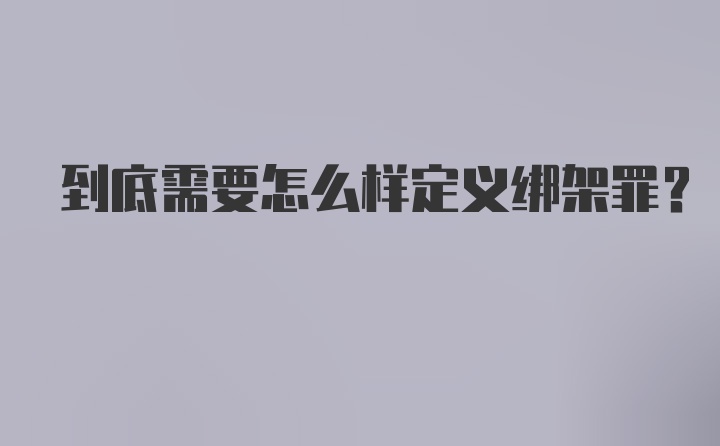 到底需要怎么样定义绑架罪？