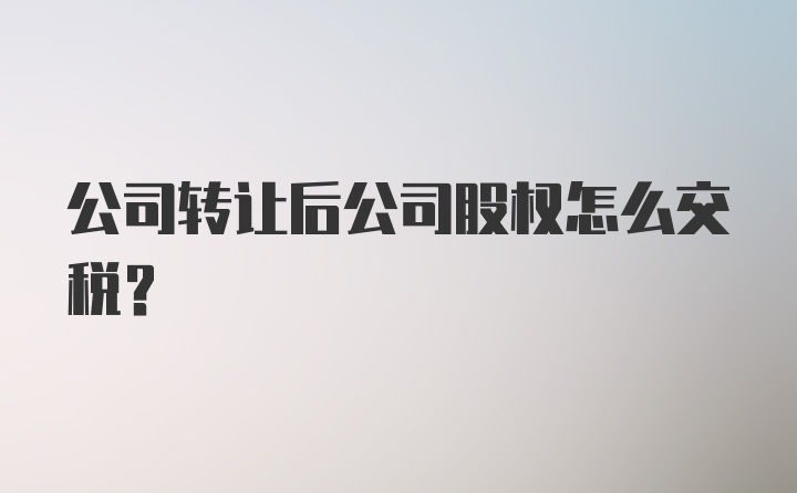 公司转让后公司股权怎么交税？