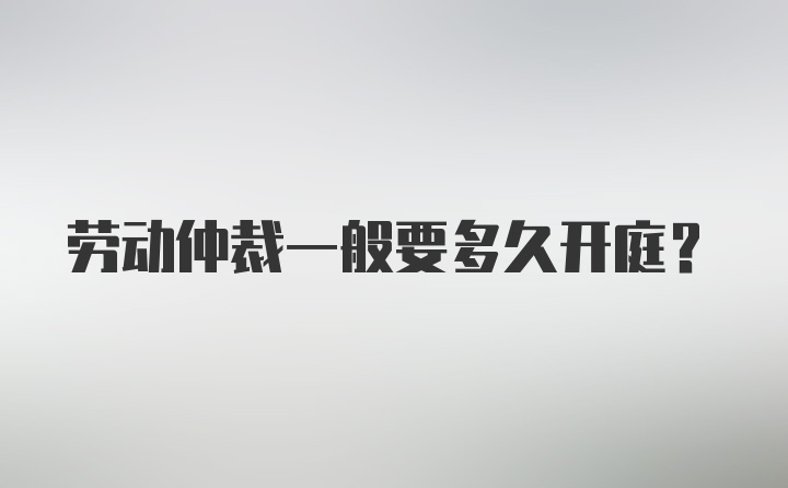 劳动仲裁一般要多久开庭？