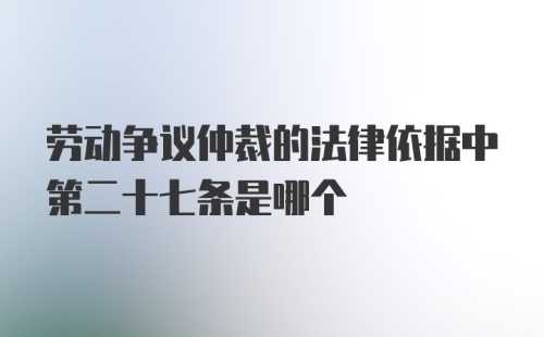 劳动争议仲裁的法律依据中第二十七条是哪个