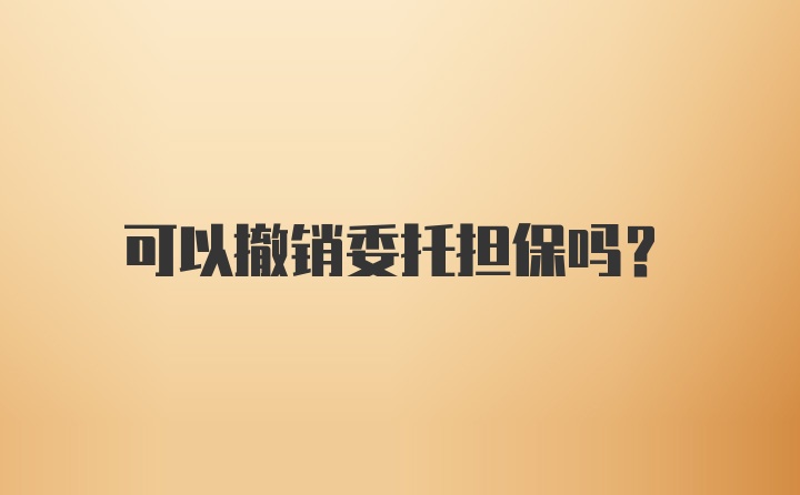 可以撤销委托担保吗？