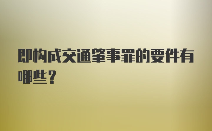 即构成交通肇事罪的要件有哪些？