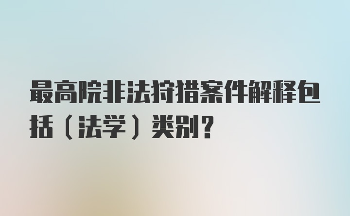 最高院非法狩猎案件解释包括（法学）类别？