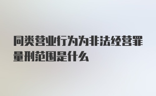 同类营业行为为非法经营罪量刑范围是什么