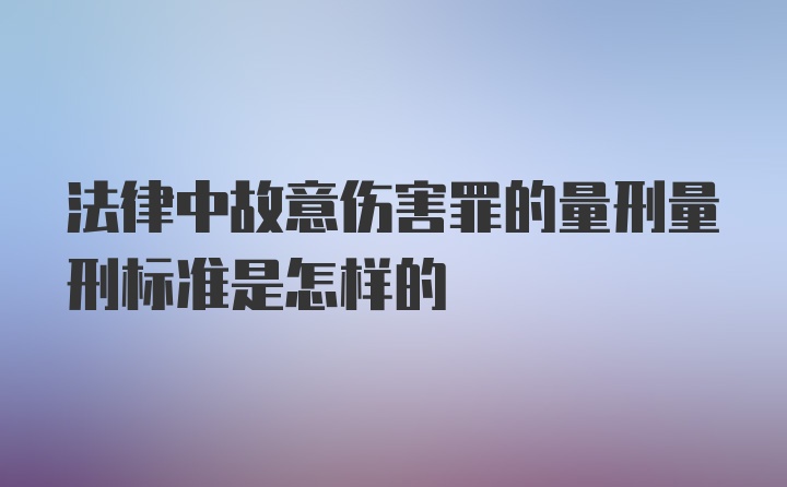 法律中故意伤害罪的量刑量刑标准是怎样的