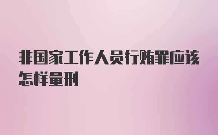 非国家工作人员行贿罪应该怎样量刑