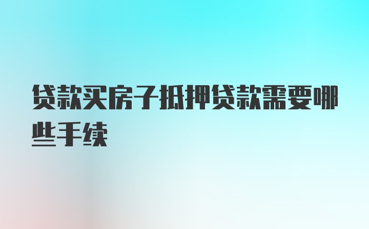 贷款买房子抵押贷款需要哪些手续