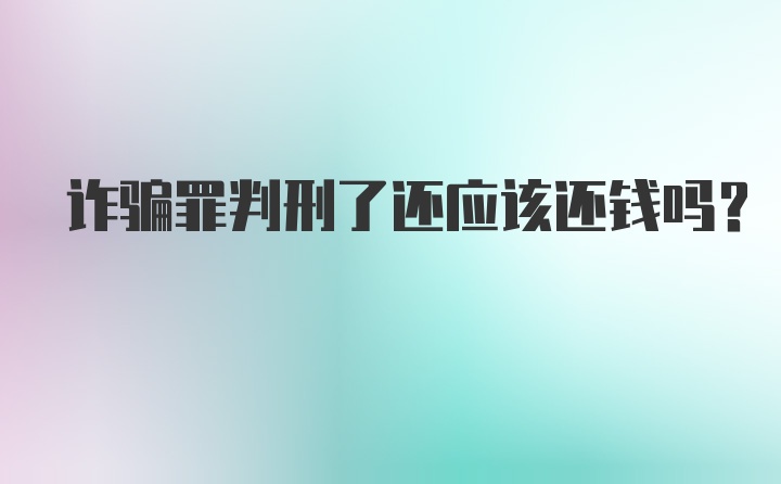 诈骗罪判刑了还应该还钱吗？