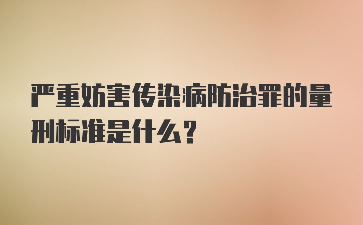 严重妨害传染病防治罪的量刑标准是什么？