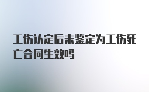 工伤认定后未鉴定为工伤死亡合同生效吗