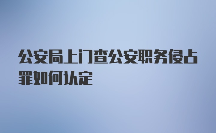 公安局上门查公安职务侵占罪如何认定