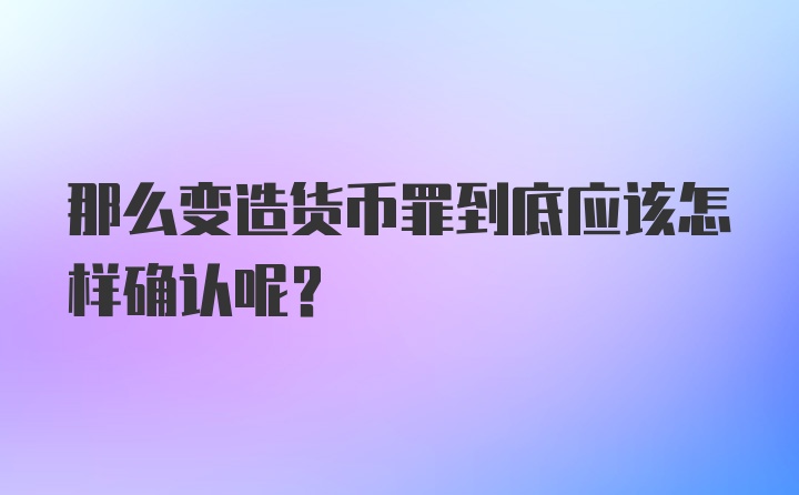 那么变造货币罪到底应该怎样确认呢？