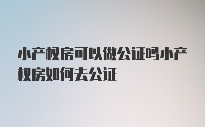 小产权房可以做公证吗小产权房如何去公证