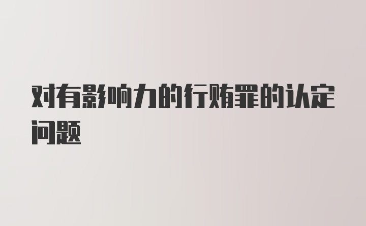 对有影响力的行贿罪的认定问题