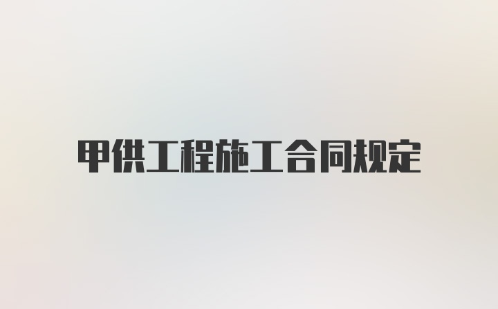 甲供工程施工合同规定