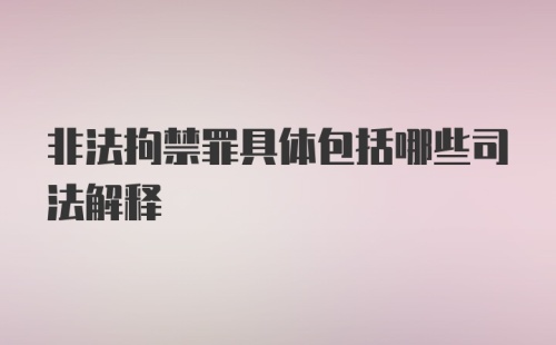 非法拘禁罪具体包括哪些司法解释