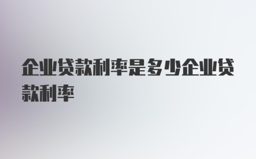 企业贷款利率是多少企业贷款利率