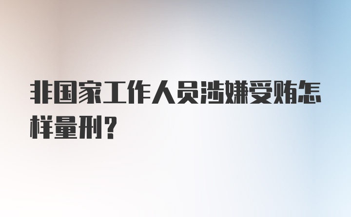 非国家工作人员涉嫌受贿怎样量刑？