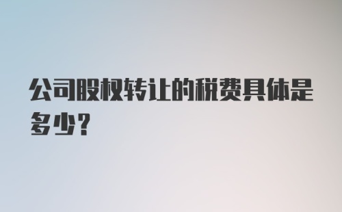 公司股权转让的税费具体是多少？