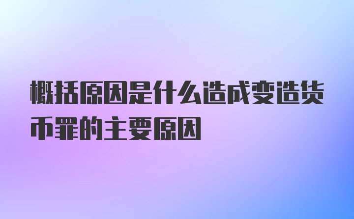 概括原因是什么造成变造货币罪的主要原因